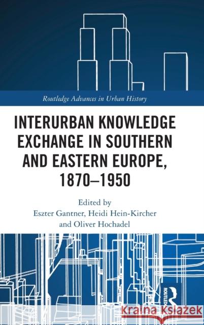 Interurban Knowledge Exchange in Southern and Eastern Europe, 1870-1950 Eszter Gantner Heidi Hein-Kircher Oliver Hochadel 9780367333294 Routledge - książka