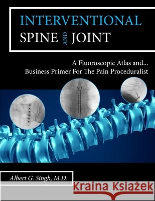 Interventional Spine and Joint: A Fluoroscopic Atlas and Business Primer For The Pain Proceduralist Albert G Singh 9780578924663 Suri Medical - książka