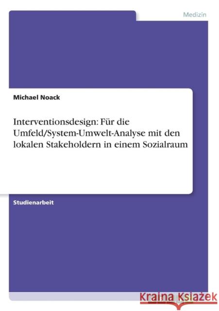 Interventionsdesign: Für die Umfeld/System-Umwelt-Analyse mit den lokalen Stakeholdern in einem Sozialraum Noack, Michael 9783640559169 Grin Verlag - książka