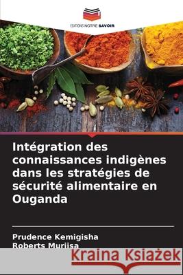 Intégration des connaissances indigènes dans les stratégies de sécurité alimentaire en Ouganda Kemigisha, Prudence, Muriisa, Roberts 9786208748111 Editions Notre Savoir - książka