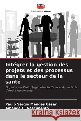 Intégrer la gestion des projets et des processus dans le secteur de la santé César, Paulo Sérgio Mendes, Nascimento, Amanda C. 9786207729289 Editions Notre Savoir - książka