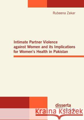 Intimate Partner Violence against Women and its Implications for Women's Health in Pakistan Rubeena Zakar 9783954250806 Disserta Verlag - książka