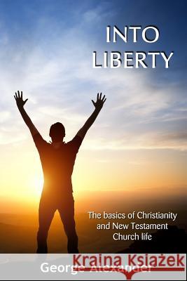 Into Liberty: The Basics of Christianity and New Testament Church Life George Alexander 9780995560109 Artios Publishing - książka