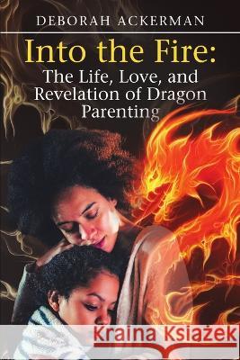 Into the Fire: The Life, Love, and Revelation of Dragon Parenting Deborah Ackerman 9781684703258 Lulu Publishing Services - książka