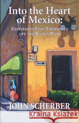 Into the Heart of Mexico: Expatriates Find Themselves Off the Beaten Path John Scherber 9780983258292 San Miguel Allende Books - książka