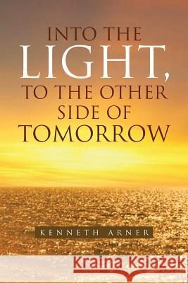 Into the Light, to the Other Side of Tomorrow Kenneth Arner 9781453561898 Xlibris Corporation - książka