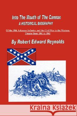 Into The Mouth of The Cannon: A Historical Biography of the 18th Arkansas Infantry and the Civil War in the Western Theater from 1861 to 1863 Reynolds, Robert Edward 9781434302809 Authorhouse - książka