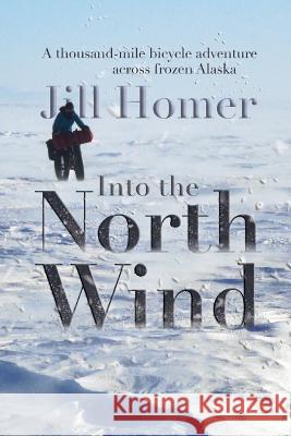 Into the North Wind: A Thousand-Mile Bicycle Adventure Across Frozen Alaska Jill Homer 9780692789865 Arctic Glass Press - książka