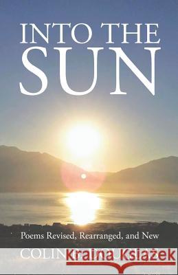 Into the Sun: Poems Revised, Rearranged, and New Colin B Douglas   9781434104199 Waking Lion Press - książka