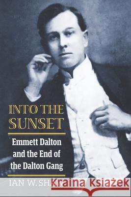 Into the Sunset: Emmett Dalton and the End of the Dalton Gang Ian W. Shaw   9780700635498 University Press of Kansas - książka