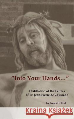 Into Your Hands...: Distillation of the Letters of Fr. Jean-Pierre de Caussade Kurt, James H. 9781733215411 James H Kurt - książka