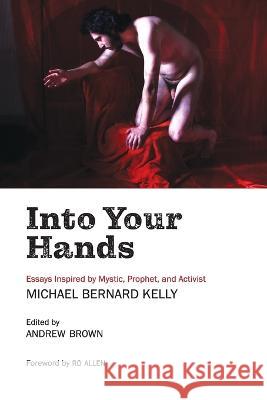 Into Your Hands: Essays Inspired by Mystic, Prophet, and Activist Michael Bernard Kelly Michael Bernard Kelly   9780645353167 Clouds of Magellan Pub. - książka