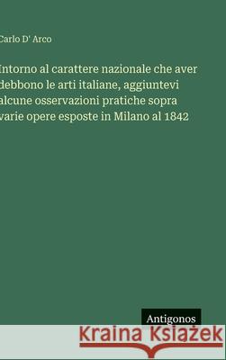 Intorno al carattere nazionale che aver debbono le arti italiane, aggiuntevi alcune osservazioni pratiche sopra varie opere esposte in Milano al 1842 Carlo D' Arco 9783563234815 Antigonos Verlag - książka