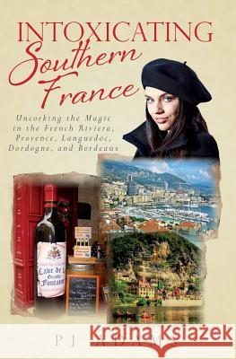 Intoxicating Southern France: Uncorking the Magic in the French Riviera, Provence, Languedoc, Dordogne, and Bordeaux Pj Adams 9780989516228 Pj Adams Books - książka