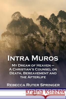 Intra Muros: My Dream of Heaven - A Christian's Counsel on Death, Bereavement and the Afterlife Rebecca Ruter Springer 9781789870329 Pantianos Classics - książka