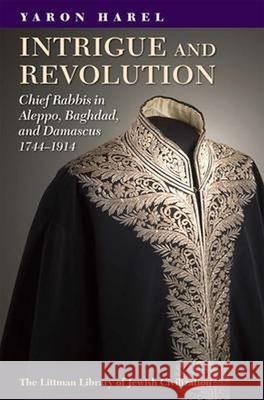 Intrigue and Revolution: Chief Rabbis in Aleppo, Baghdad, and Damascus, 1774-1914 Yaron Harel 9781904113874 Littman Library of Jewish Civilizat - książka