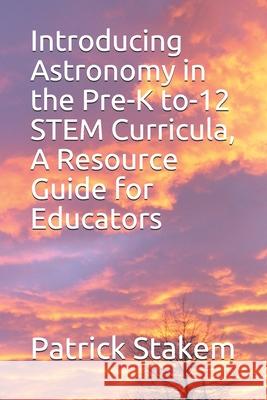 Introducing Astronomy in the Pre-K to-12 STEM Curricula, A Resource Guide for Educators Stakem, Patrick 9781981040650 Independently Published - książka