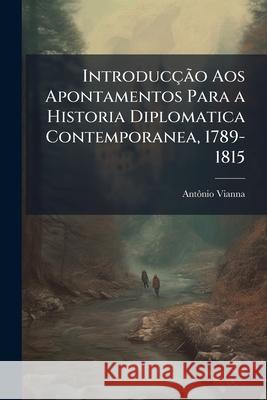 Introducção Aos Apontamentos Para a Historia Diplomatica Contemporanea, 1789-1815 Vianna, Antonio 9781144812261  - książka