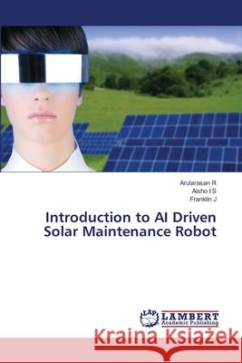Introduction to AI Driven Solar Maintenance Robot R, Arularasan, I S, Aisho, J, Franklin 9786209269141 LAP Lambert Academic Publishing - książka