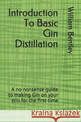 Introduction To Basic Gin Distillation: A no nonsense guide to making Gin on your still for the first time William Bentley 9781982965624 Independently Published - książka