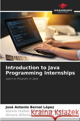 Introduction to Java Programming Internships Bernal López, José Antonio, Carrazco Sánchez, Alexia Isabel, Valenzuela Figueroa, Álvaro Alfonso 9786209320446 Our Knowledge Publishing - książka