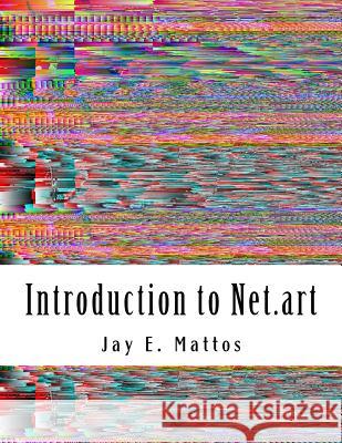 Introduction to Net.art: Glitch, Cyberperformance and Noteworthy Works Mattos, Jay E. 9781518671715 Createspace Independent Publishing Platform - książka