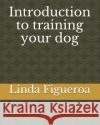 Introduction to training your dog Linda Figueroa 9781073713455 Independently Published