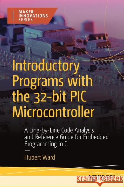 Introductory Programs with the 32bit PIC Microcontroller: A Line-By Line Code Analysis and Reference Guide for Embedded Programming in C Ward, Hubert Henry 9781484290507 Apress - książka