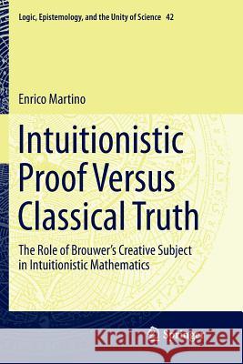 Intuitionistic Proof Versus Classical Truth: The Role of Brouwer's Creative Subject in Intuitionistic Mathematics Martino, Enrico 9783030089719 Springer - książka