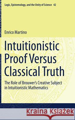 Intuitionistic Proof Versus Classical Truth: The Role of Brouwer's Creative Subject in Intuitionistic Mathematics Martino, Enrico 9783319743561 Springer - książka