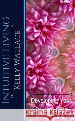 Intuitive Living - Developing Your Psychic Gifts Kelly Wallace 9781979558990 Createspace Independent Publishing Platform - książka