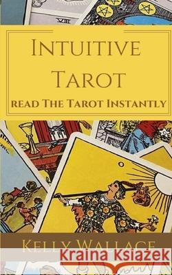 Intuitive Tarot: Read The Tarot Instantly Kelly Wallace 9781983756047 Createspace Independent Publishing Platform - książka