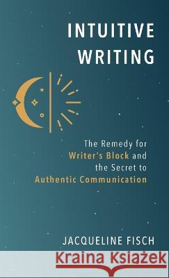 Intuitive Writing: The Remedy for Writer's Block and the Secret to Authentic Communication Jacqueline Fisch   9781736554234 Sovereign Owl Publishing - książka