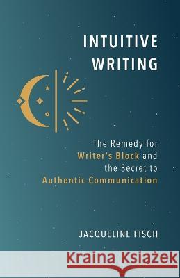 Intuitive Writing: The Remedy for Writer's Block and the Secret to Authentic Communication Jacqueline Fisch   9781736554241 Sovereign Owl Publishing - książka