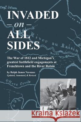 Invaded on All Sides: The War of 1812 and Michigan\'s greatest battlefield engagements at Frenchtown and the River Raisin Ralph James Naveaux 9781958363232 Mission Point Press - książka