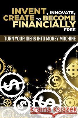 Invent, Innovate, Create to Become Financially Free: Turn Your Ideas Into Money Machine George K 9781535097147 Createspace Independent Publishing Platform - książka