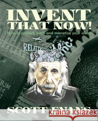 Invent That Now!: A Nuts and Bolts Guide to Protecting, Pitching and Monetizing Your Ideas Scott Evans 9781492919889 Createspace - książka