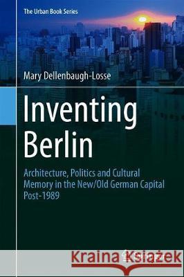 Inventing Berlin: Architecture, Politics and Cultural Memory in the New/Old German Capital Post-1989 Dellenbaugh-Losse, Mary 9783030297176 Springer - książka