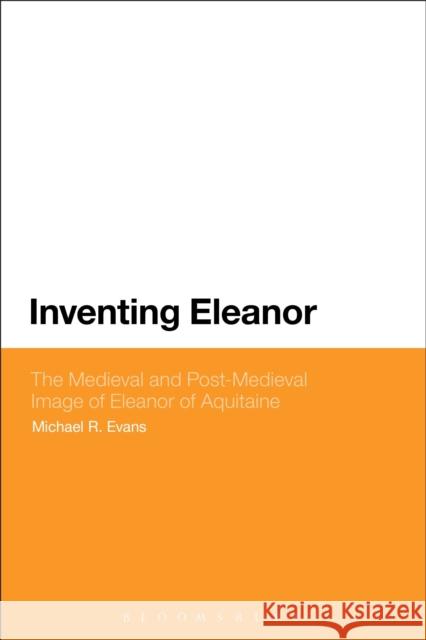 Inventing Eleanor: The Medieval and Post-Medieval Image of Eleanor of Aquitaine Dr Michael R. Evans (Central Michigan University, USA) 9781441169006 Bloomsbury Publishing Plc - książka