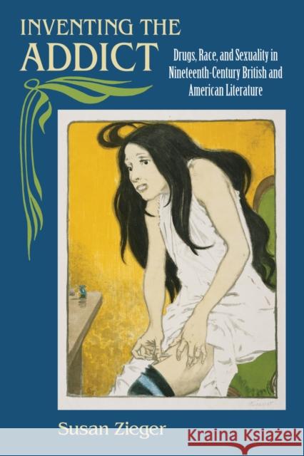 Inventing the Addict: Drugs, Race, and Sexuality in Nineteenth-Century British and American Literature Zieger, Susan 9781558496804 University of Massachusetts Press - książka