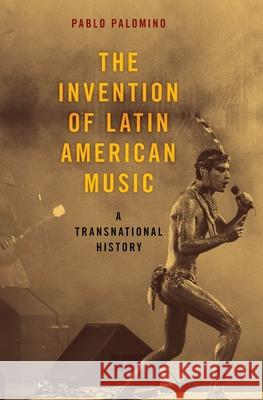 Invention of Latin American Music: A Transnational History Palomino, Pablo 9780190687410 Oxford University Press, USA - książka