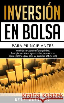 Inversión en bolsa para principiantes: Dominio del mercado con confianza y disciplina Estrategias para obtener ingresos pasivos, hacer crecer su rique Martinez, Ryan 9781914271144 Chasecheck Ltd - książka