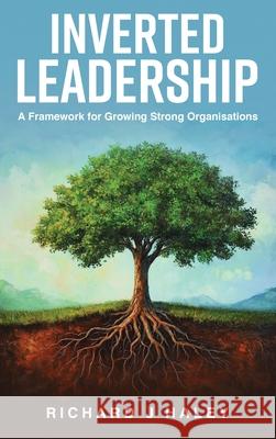 Inverted Leadership: A Framework for Growing Strong Organisations Richard J. Haley 9781968615444 Richard J Haley - książka