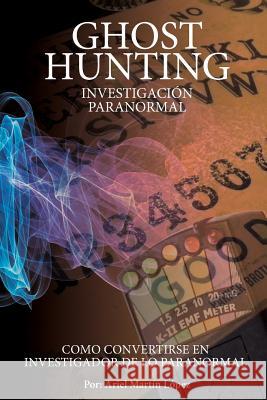 Investigación Paranormal - Ghost Hunting: ¿Como convertirse en investigador de lo paranormal? Lopez, Ariel Martin 9781499597592 Createspace - książka