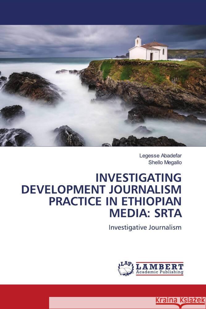 INVESTIGATING DEVELOPMENT JOURNALISM PRACTICE IN ETHIOPIAN MEDIA: SRTA Abadefar, Legesse, Megallo, Shello 9786202920742 LAP Lambert Academic Publishing - książka