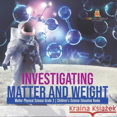 Investigating Matter and Weight Matter Physical Science Grade 3 Children's Science Education Books Baby Professor 9781541958968 Baby Professor - książka