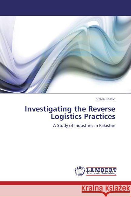 Investigating the Reverse Logistics Practices : A Study of Industries in Pakistan Shafiq, Sitara 9783659233975 LAP Lambert Academic Publishing - książka