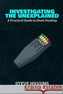 Investigating The Unexplained: A Practical Guide To Ghost Hunting Steve Higgins   9798389914148 Independently Published - książka