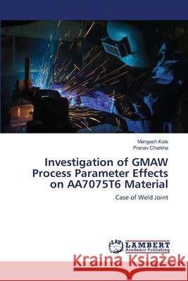 Investigation of GMAW Process Parameter Effects on AA7075T6 Material Mangesh Kale Pranav Charkha 9786203197419 LAP Lambert Academic Publishing - książka