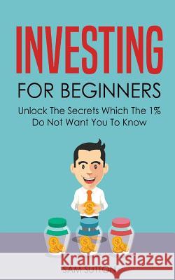 Investing for Beginners: Unlock The Secrets Which The 1% Do Not Want You To Know Sutton, Sam 9781986623124 Createspace Independent Publishing Platform - książka